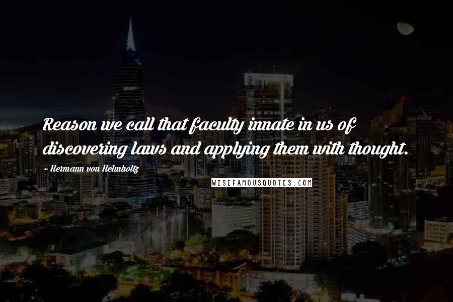 Hermann Von Helmholtz Quotes: Reason we call that faculty innate in us of discovering laws and applying them with thought.