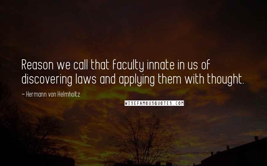 Hermann Von Helmholtz Quotes: Reason we call that faculty innate in us of discovering laws and applying them with thought.