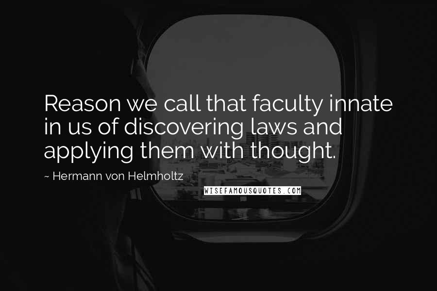 Hermann Von Helmholtz Quotes: Reason we call that faculty innate in us of discovering laws and applying them with thought.