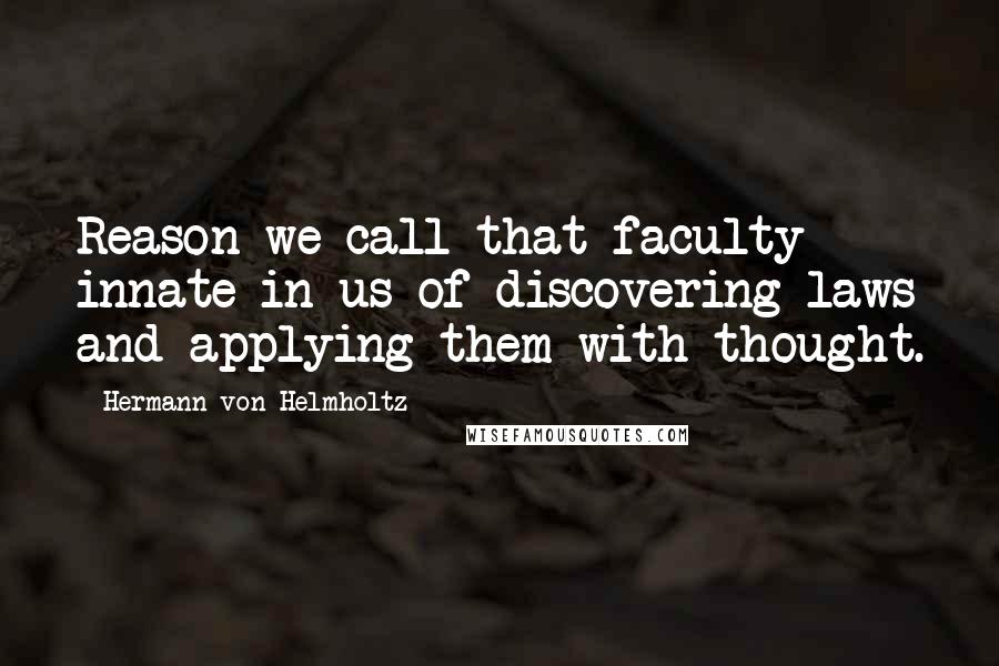 Hermann Von Helmholtz Quotes: Reason we call that faculty innate in us of discovering laws and applying them with thought.