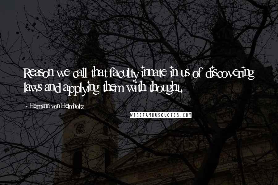 Hermann Von Helmholtz Quotes: Reason we call that faculty innate in us of discovering laws and applying them with thought.