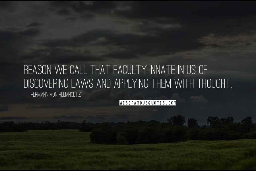 Hermann Von Helmholtz Quotes: Reason we call that faculty innate in us of discovering laws and applying them with thought.