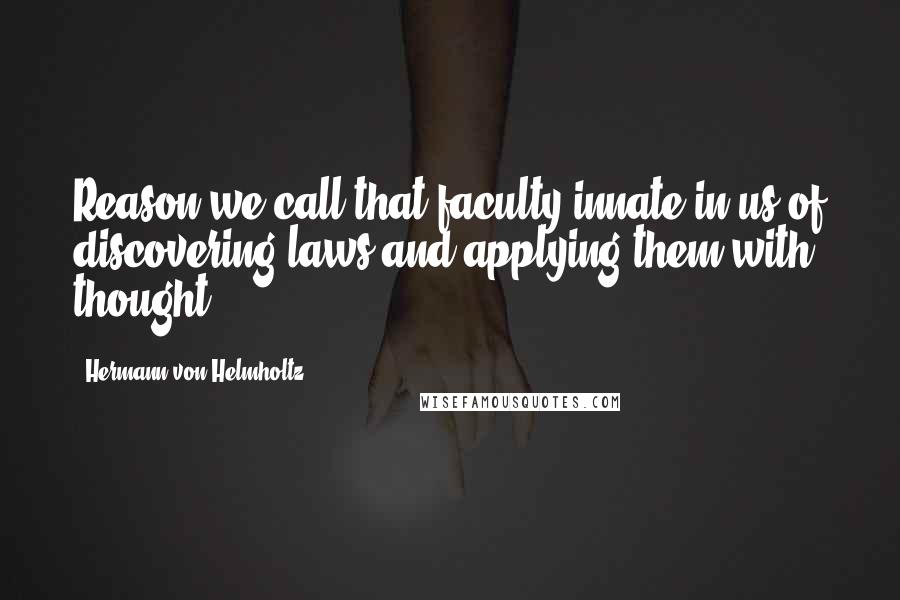 Hermann Von Helmholtz Quotes: Reason we call that faculty innate in us of discovering laws and applying them with thought.