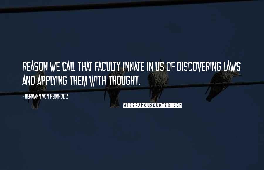 Hermann Von Helmholtz Quotes: Reason we call that faculty innate in us of discovering laws and applying them with thought.