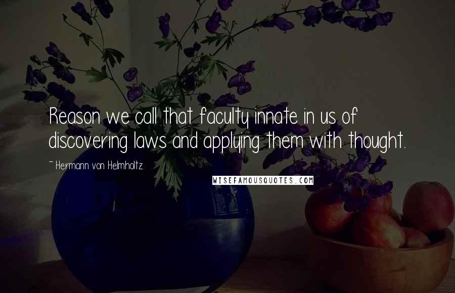 Hermann Von Helmholtz Quotes: Reason we call that faculty innate in us of discovering laws and applying them with thought.