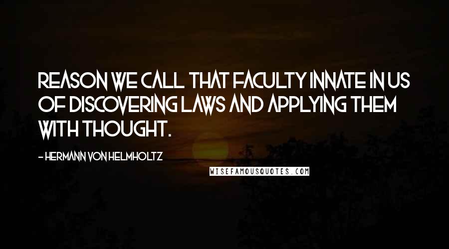 Hermann Von Helmholtz Quotes: Reason we call that faculty innate in us of discovering laws and applying them with thought.