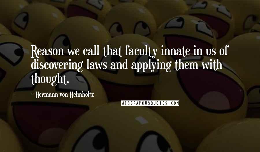 Hermann Von Helmholtz Quotes: Reason we call that faculty innate in us of discovering laws and applying them with thought.