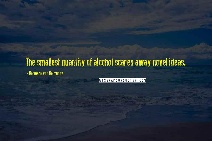 Hermann Von Helmholtz Quotes: The smallest quantity of alcohol scares away novel ideas.