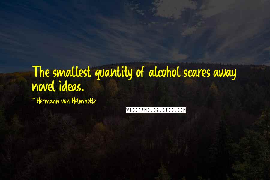 Hermann Von Helmholtz Quotes: The smallest quantity of alcohol scares away novel ideas.