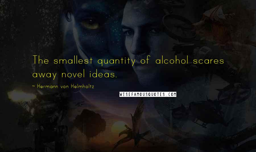 Hermann Von Helmholtz Quotes: The smallest quantity of alcohol scares away novel ideas.