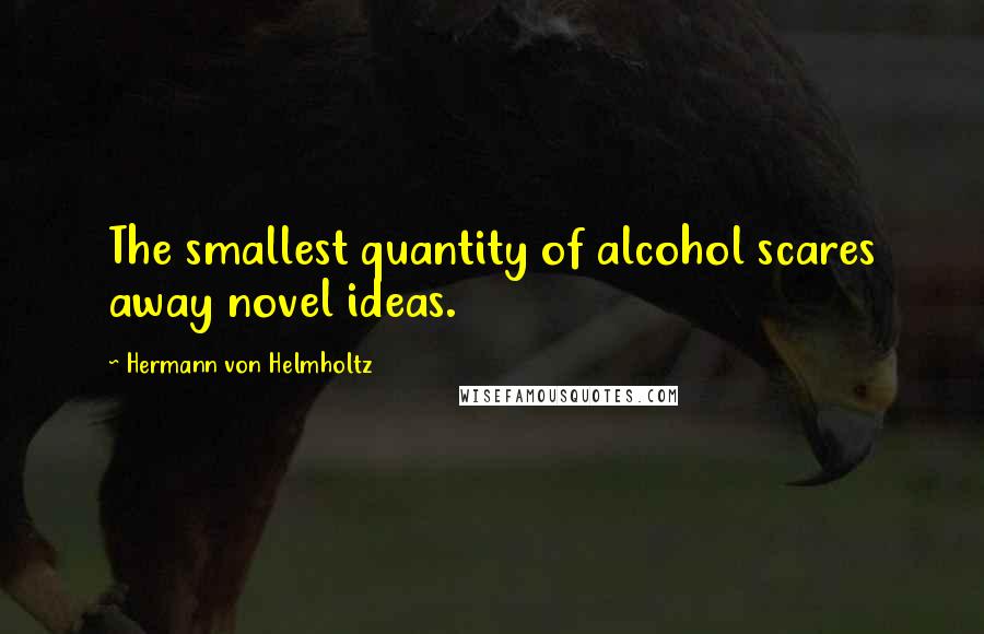 Hermann Von Helmholtz Quotes: The smallest quantity of alcohol scares away novel ideas.