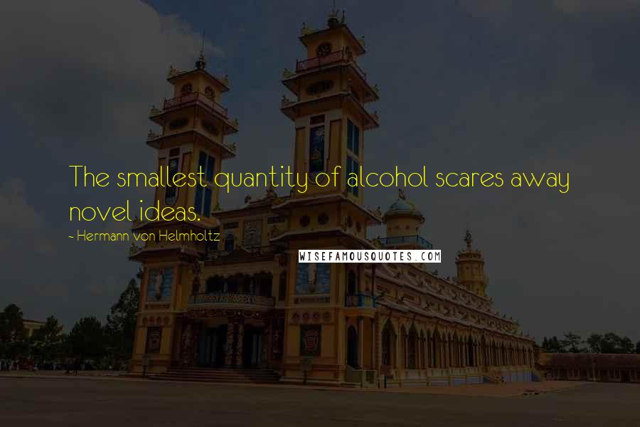 Hermann Von Helmholtz Quotes: The smallest quantity of alcohol scares away novel ideas.