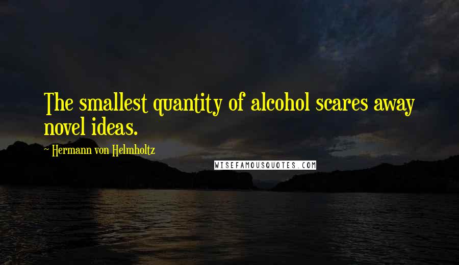 Hermann Von Helmholtz Quotes: The smallest quantity of alcohol scares away novel ideas.