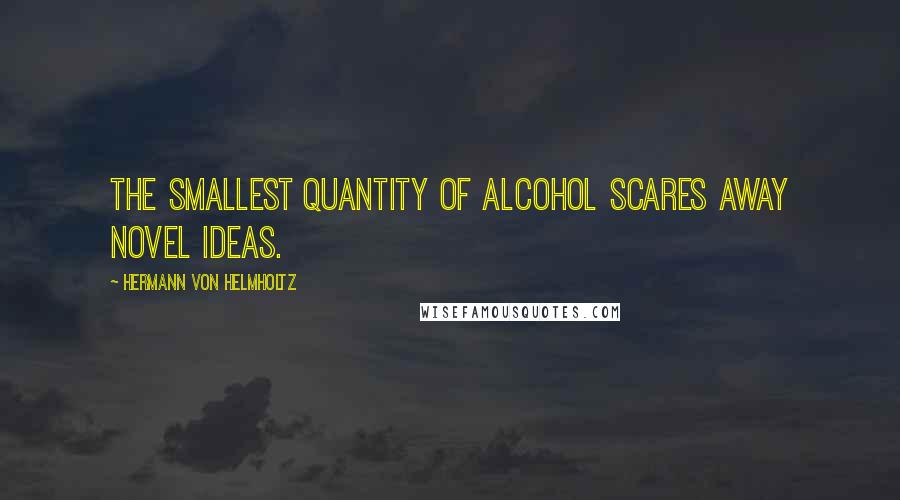 Hermann Von Helmholtz Quotes: The smallest quantity of alcohol scares away novel ideas.
