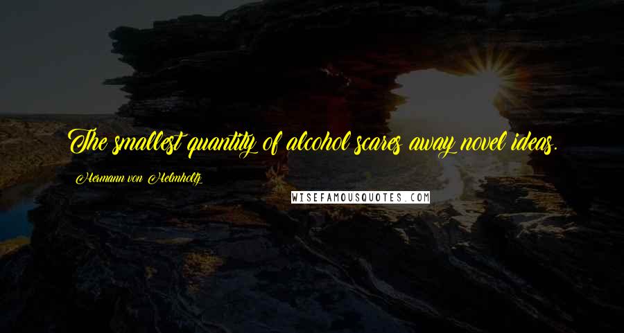 Hermann Von Helmholtz Quotes: The smallest quantity of alcohol scares away novel ideas.