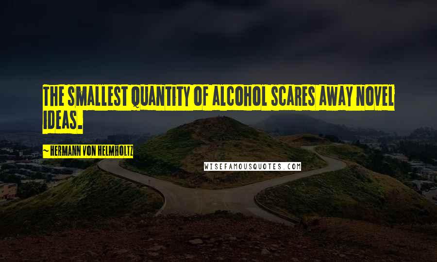 Hermann Von Helmholtz Quotes: The smallest quantity of alcohol scares away novel ideas.