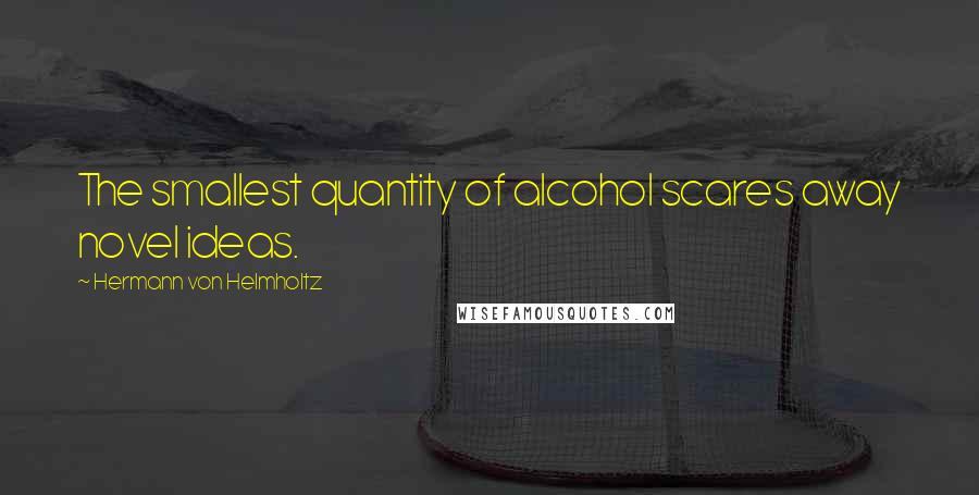 Hermann Von Helmholtz Quotes: The smallest quantity of alcohol scares away novel ideas.