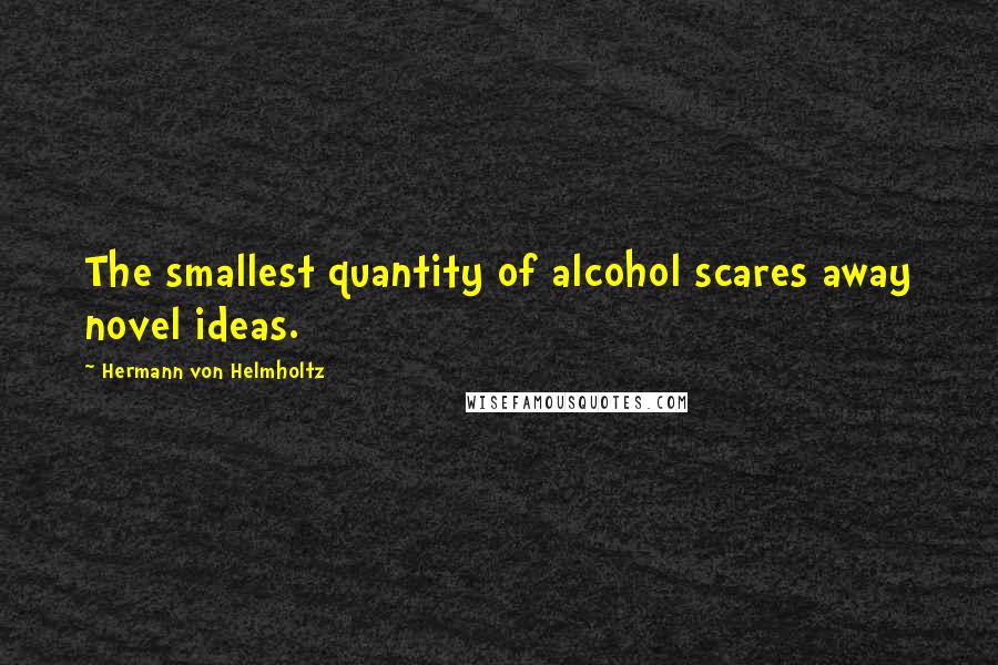 Hermann Von Helmholtz Quotes: The smallest quantity of alcohol scares away novel ideas.