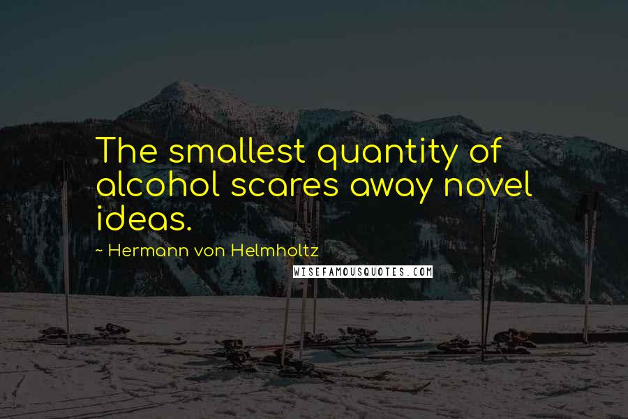 Hermann Von Helmholtz Quotes: The smallest quantity of alcohol scares away novel ideas.