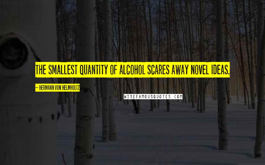 Hermann Von Helmholtz Quotes: The smallest quantity of alcohol scares away novel ideas.