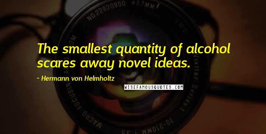 Hermann Von Helmholtz Quotes: The smallest quantity of alcohol scares away novel ideas.