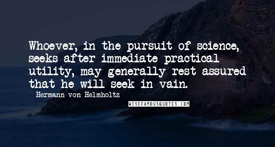 Hermann Von Helmholtz Quotes: Whoever, in the pursuit of science, seeks after immediate practical utility, may generally rest assured that he will seek in vain.