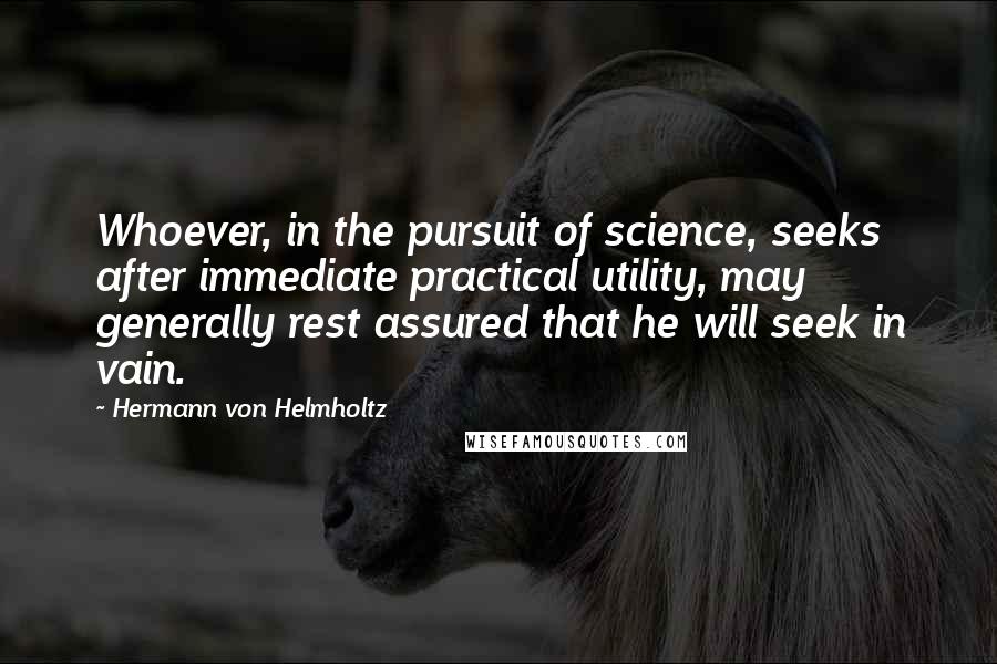 Hermann Von Helmholtz Quotes: Whoever, in the pursuit of science, seeks after immediate practical utility, may generally rest assured that he will seek in vain.