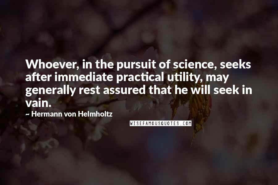 Hermann Von Helmholtz Quotes: Whoever, in the pursuit of science, seeks after immediate practical utility, may generally rest assured that he will seek in vain.