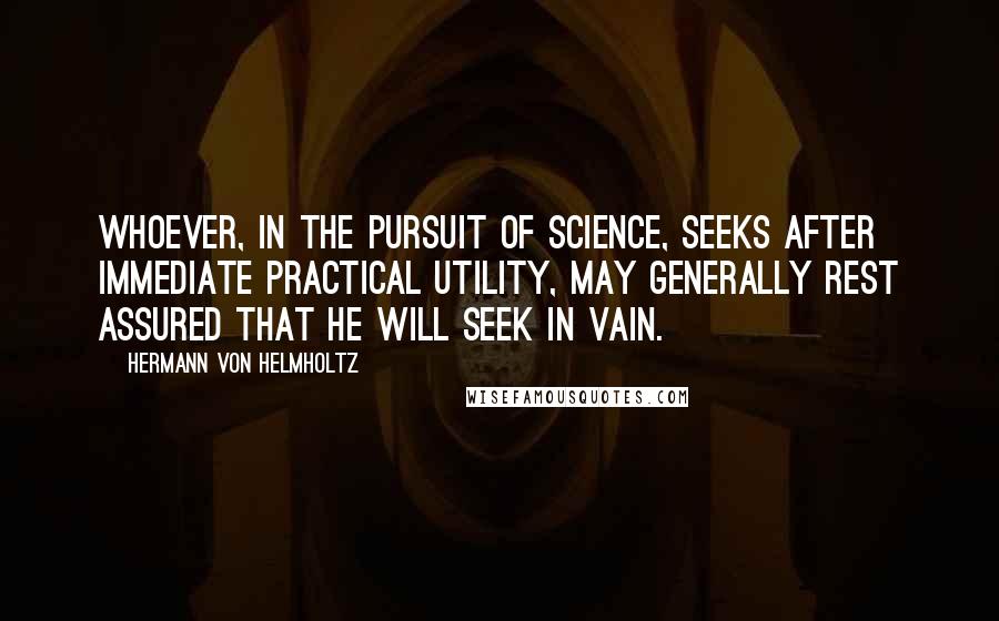 Hermann Von Helmholtz Quotes: Whoever, in the pursuit of science, seeks after immediate practical utility, may generally rest assured that he will seek in vain.