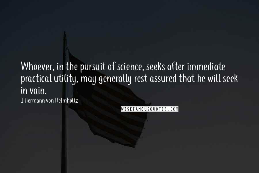 Hermann Von Helmholtz Quotes: Whoever, in the pursuit of science, seeks after immediate practical utility, may generally rest assured that he will seek in vain.