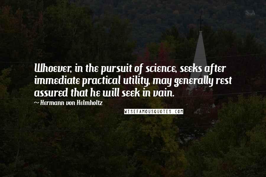 Hermann Von Helmholtz Quotes: Whoever, in the pursuit of science, seeks after immediate practical utility, may generally rest assured that he will seek in vain.