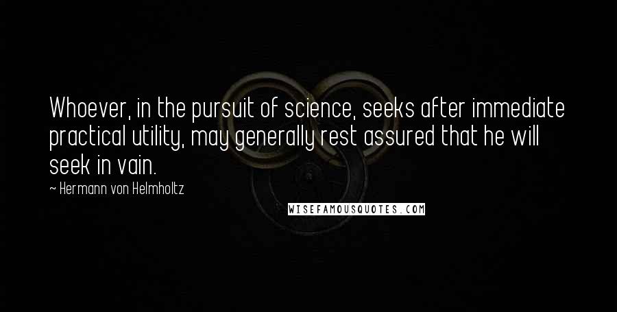 Hermann Von Helmholtz Quotes: Whoever, in the pursuit of science, seeks after immediate practical utility, may generally rest assured that he will seek in vain.