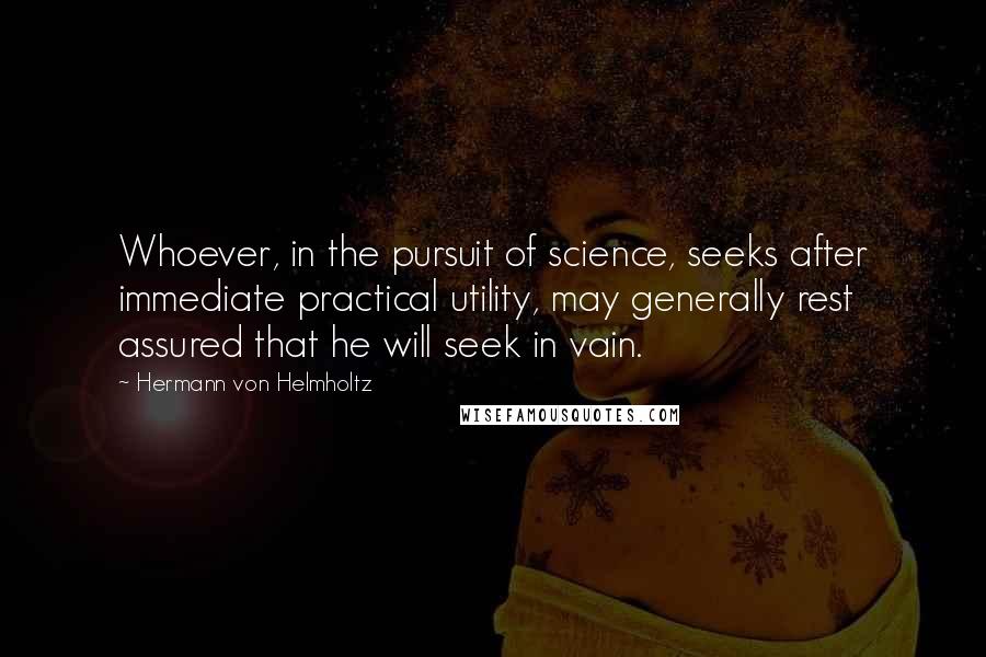 Hermann Von Helmholtz Quotes: Whoever, in the pursuit of science, seeks after immediate practical utility, may generally rest assured that he will seek in vain.