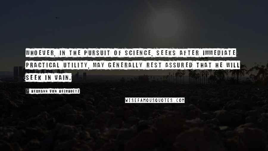 Hermann Von Helmholtz Quotes: Whoever, in the pursuit of science, seeks after immediate practical utility, may generally rest assured that he will seek in vain.