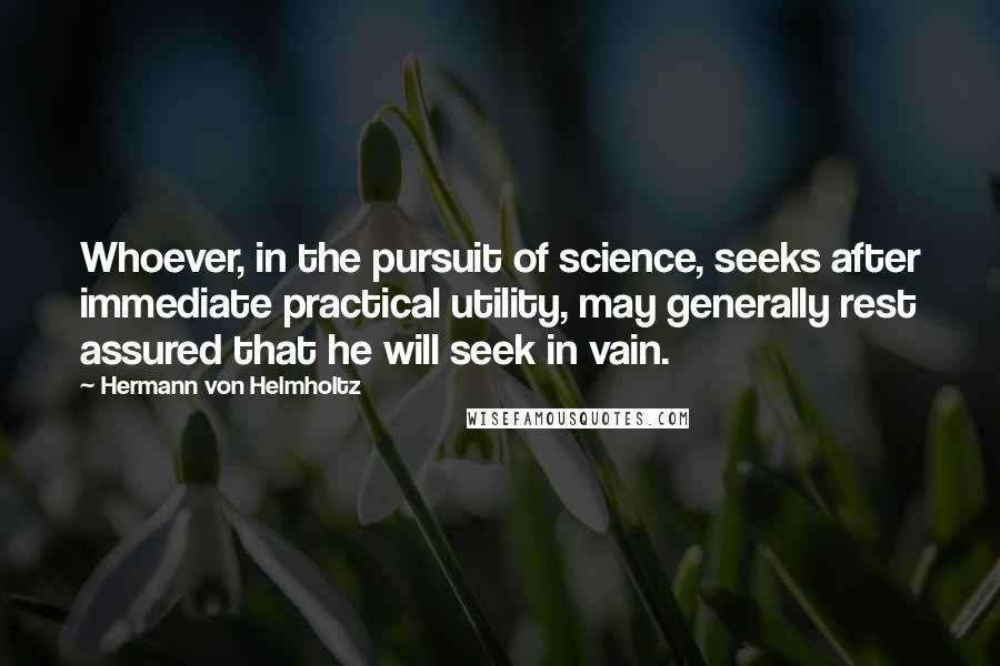 Hermann Von Helmholtz Quotes: Whoever, in the pursuit of science, seeks after immediate practical utility, may generally rest assured that he will seek in vain.