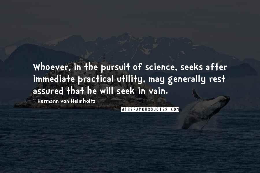 Hermann Von Helmholtz Quotes: Whoever, in the pursuit of science, seeks after immediate practical utility, may generally rest assured that he will seek in vain.