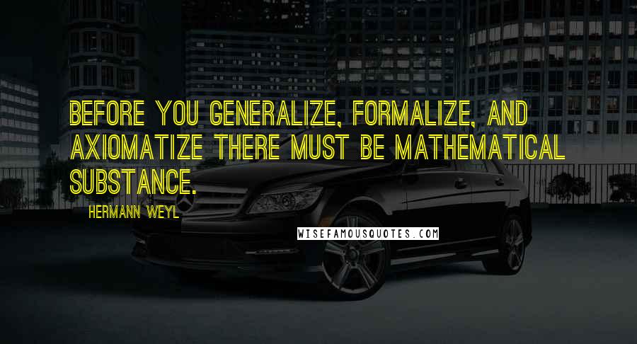 Hermann Weyl Quotes: Before you generalize, formalize, and axiomatize there must be mathematical substance.