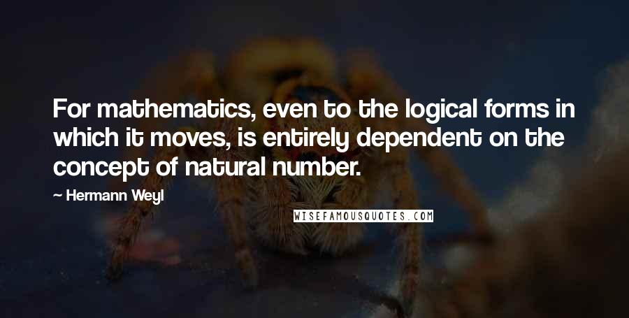 Hermann Weyl Quotes: For mathematics, even to the logical forms in which it moves, is entirely dependent on the concept of natural number.