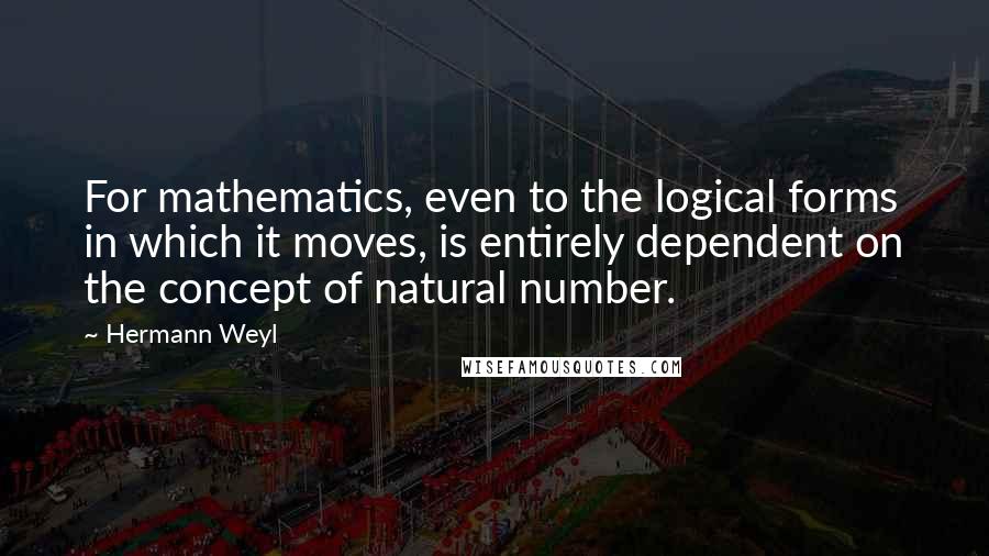 Hermann Weyl Quotes: For mathematics, even to the logical forms in which it moves, is entirely dependent on the concept of natural number.