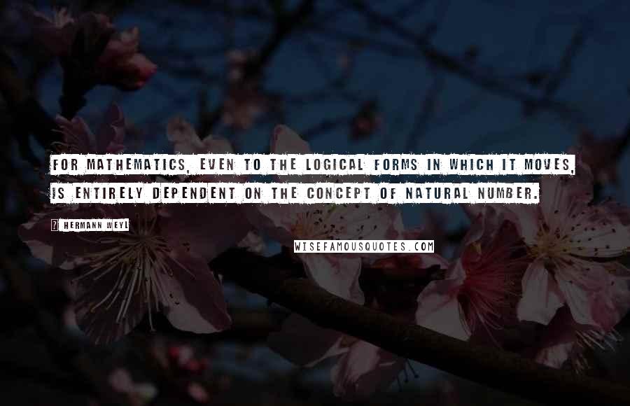 Hermann Weyl Quotes: For mathematics, even to the logical forms in which it moves, is entirely dependent on the concept of natural number.