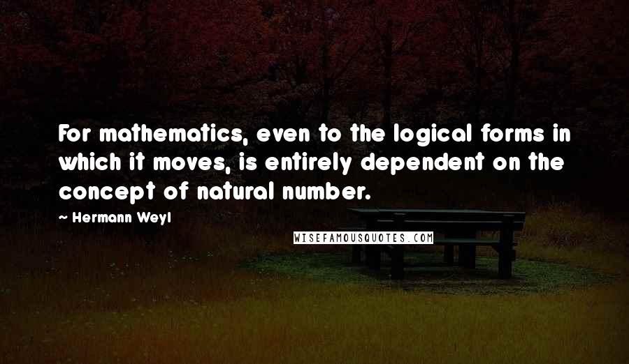 Hermann Weyl Quotes: For mathematics, even to the logical forms in which it moves, is entirely dependent on the concept of natural number.