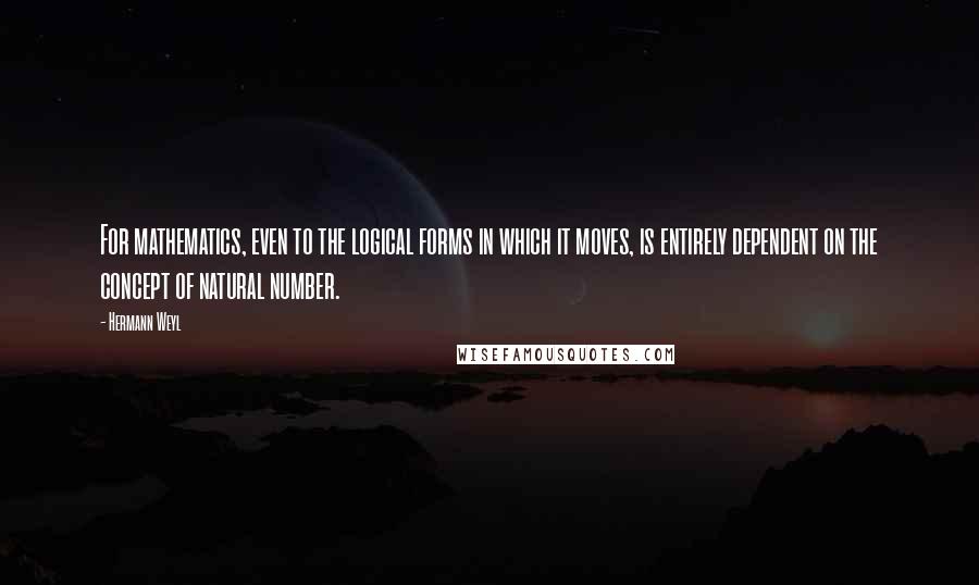 Hermann Weyl Quotes: For mathematics, even to the logical forms in which it moves, is entirely dependent on the concept of natural number.