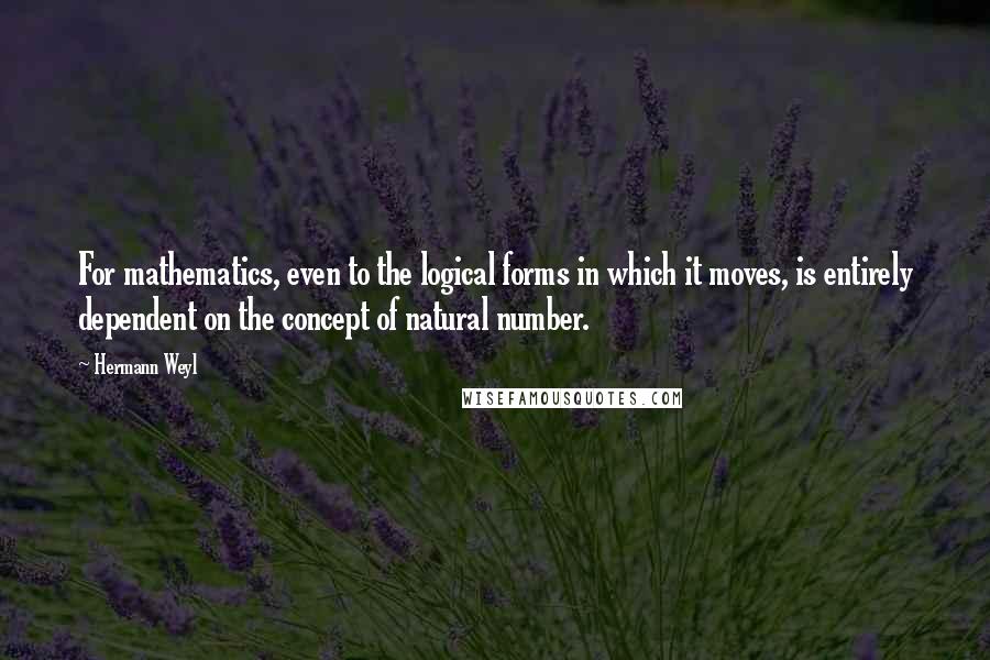 Hermann Weyl Quotes: For mathematics, even to the logical forms in which it moves, is entirely dependent on the concept of natural number.