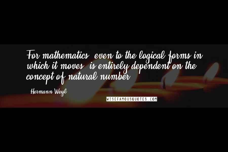 Hermann Weyl Quotes: For mathematics, even to the logical forms in which it moves, is entirely dependent on the concept of natural number.