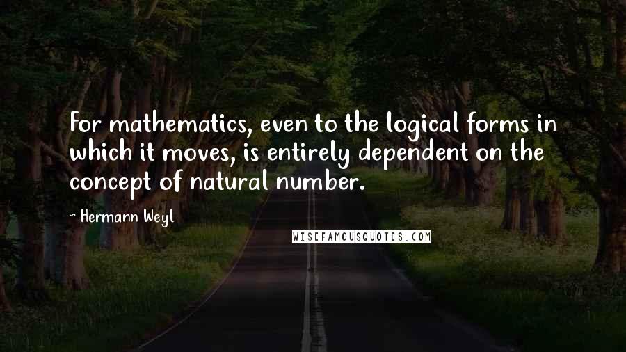 Hermann Weyl Quotes: For mathematics, even to the logical forms in which it moves, is entirely dependent on the concept of natural number.