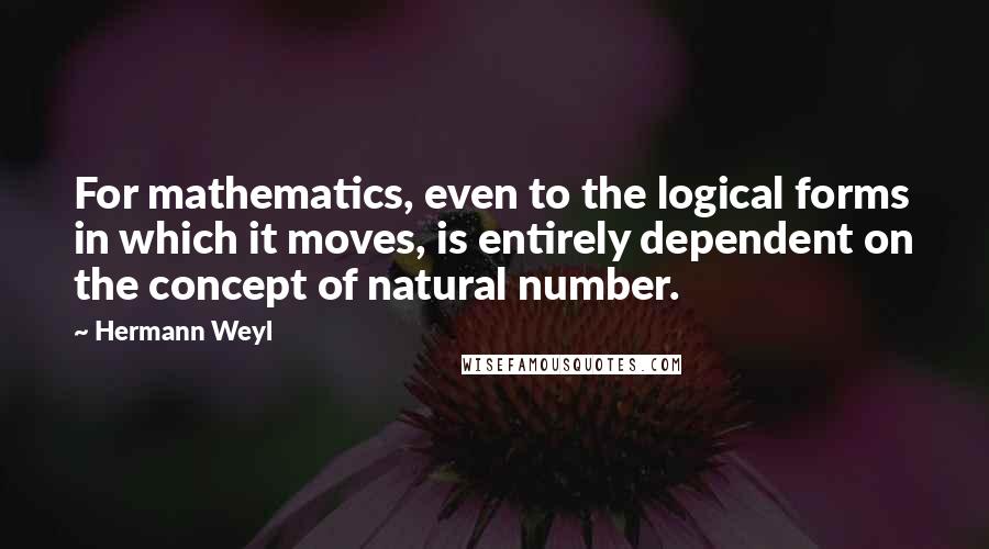 Hermann Weyl Quotes: For mathematics, even to the logical forms in which it moves, is entirely dependent on the concept of natural number.