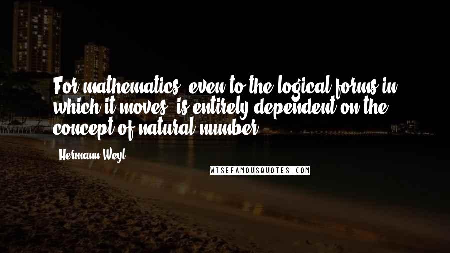 Hermann Weyl Quotes: For mathematics, even to the logical forms in which it moves, is entirely dependent on the concept of natural number.