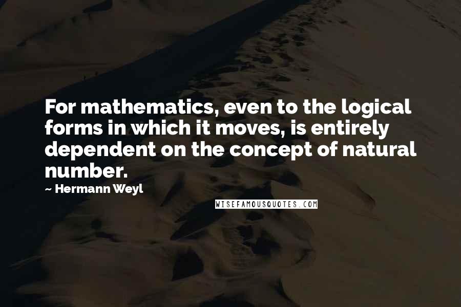 Hermann Weyl Quotes: For mathematics, even to the logical forms in which it moves, is entirely dependent on the concept of natural number.