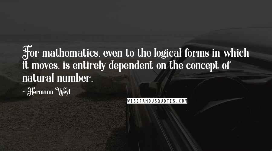 Hermann Weyl Quotes: For mathematics, even to the logical forms in which it moves, is entirely dependent on the concept of natural number.