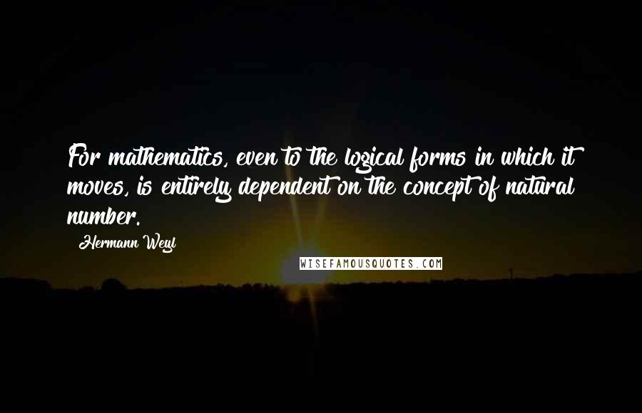 Hermann Weyl Quotes: For mathematics, even to the logical forms in which it moves, is entirely dependent on the concept of natural number.